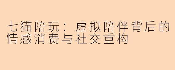 七猫陪玩：虚拟陪伴背后的情感消费与社交重构