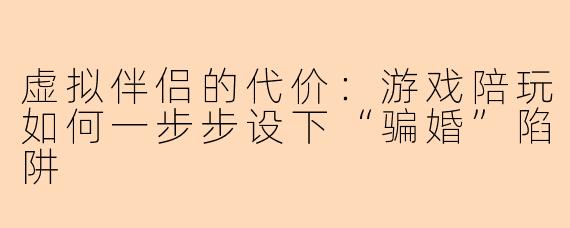 虚拟伴侣的代价：游戏陪玩如何一步步设下“骗婚”陷阱