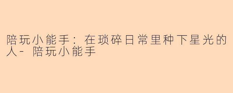 陪玩小能手：在琐碎日常里种下星光的人