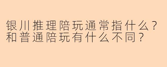 银川推理陪玩通常指什么？和普通陪玩有什么不同？