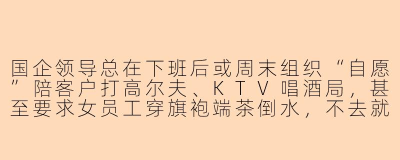 国企领导总在下班后或周末组织“自愿”陪客户打高尔夫、KTV唱酒局，甚至要求女员工穿旗袍端茶倒水，不去就扣绩效或调岗，这种“陪玩文化”算不算违法？员工该怎么破局？