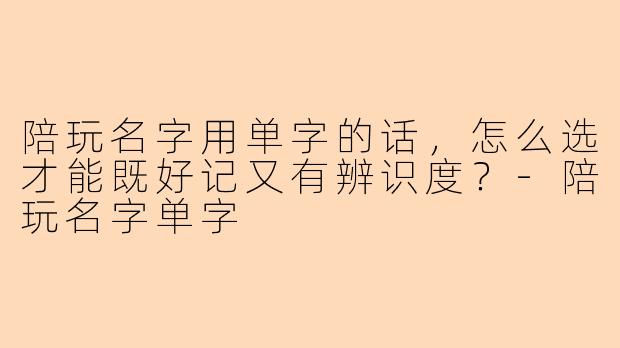 陪玩名字用单字的话，怎么选才能既好记又有辨识度？