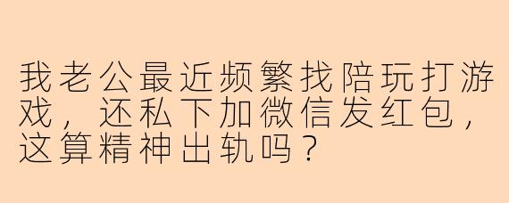 我老公最近频繁找陪玩打游戏，还私下加微信发红包，这算精神出轨吗？