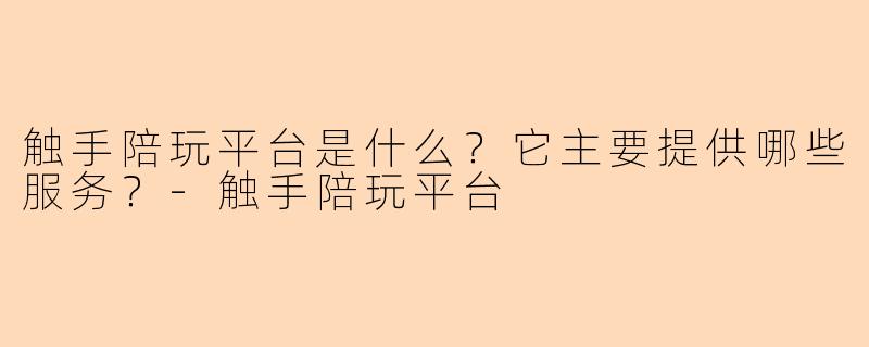 触手陪玩平台是什么？它主要提供哪些服务？