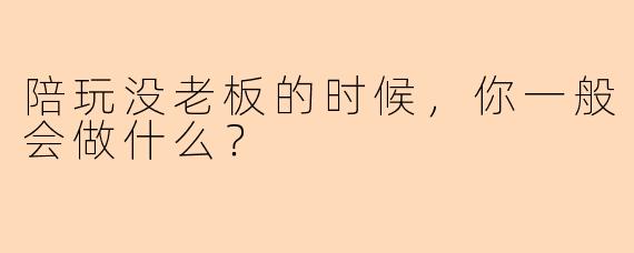 陪玩没老板的时候，你一般会做什么？