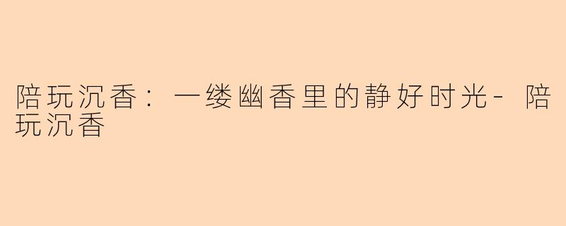 陪玩沉香：一缕幽香里的静好时光
