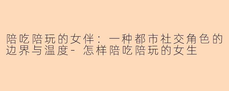 陪吃陪玩的女伴：一种都市社交角色的边界与温度