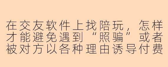 在交友软件上找陪玩，怎样才能避免遇到“照骗”或者被对方以各种理由诱导付费？