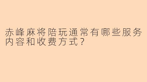 赤峰麻将陪玩通常有哪些服务内容和收费方式？