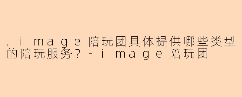 .image陪玩团具体提供哪些类型的陪玩服务？