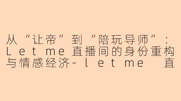 从“让帝”到“陪玩导师”：Letme直播间的身份重构与情感经济