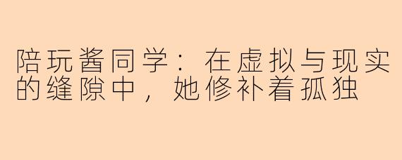 陪玩酱同学：在虚拟与现实的缝隙中，她修补着孤独