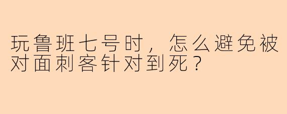玩鲁班七号时，怎么避免被对面刺客针对到死？