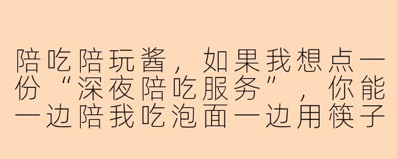 陪吃陪玩酱，如果我想点一份“深夜陪吃服务”，你能一边陪我吃泡面一边用筷子给我表演杂技吗？