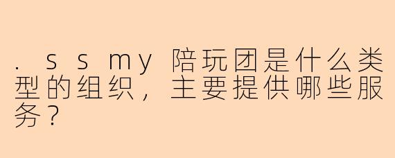 .ssmy陪玩团是什么类型的组织，主要提供哪些服务？
