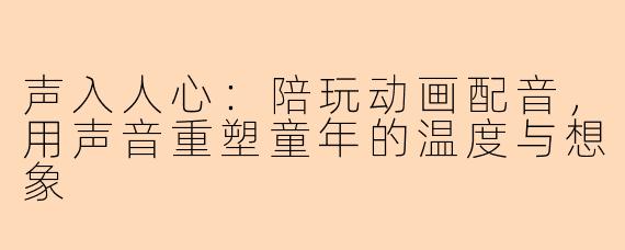 声入人心：陪玩动画配音，用声音重塑童年的温度与想象