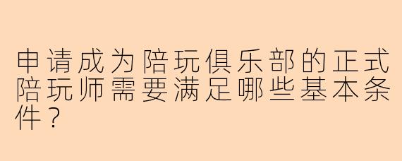 申请成为陪玩俱乐部的正式陪玩师需要满足哪些基本条件？