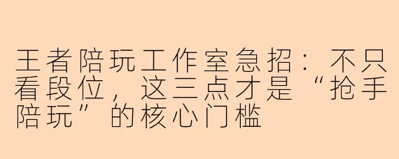 王者陪玩工作室急招：不只看段位，这三点才是“抢手陪玩”的核心门槛