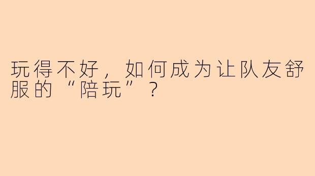 玩得不好，如何成为让队友舒服的“陪玩”？
