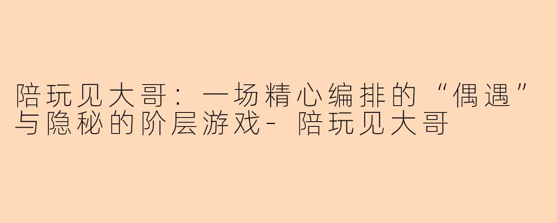 陪玩见大哥：一场精心编排的“偶遇”与隐秘的阶层游戏