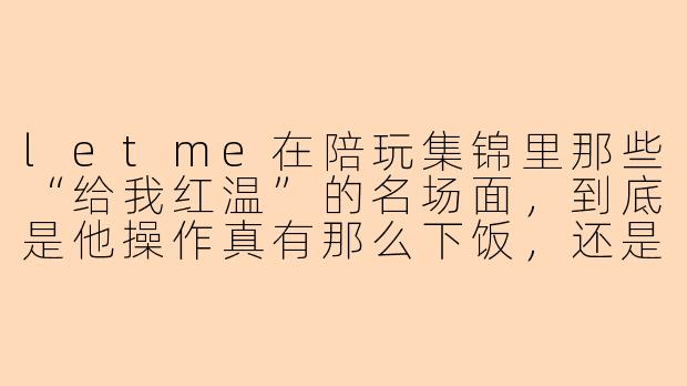 letme在陪玩集锦里那些“给我红温”的名场面，到底是他操作真有那么下饭，还是节目效果故意演的？