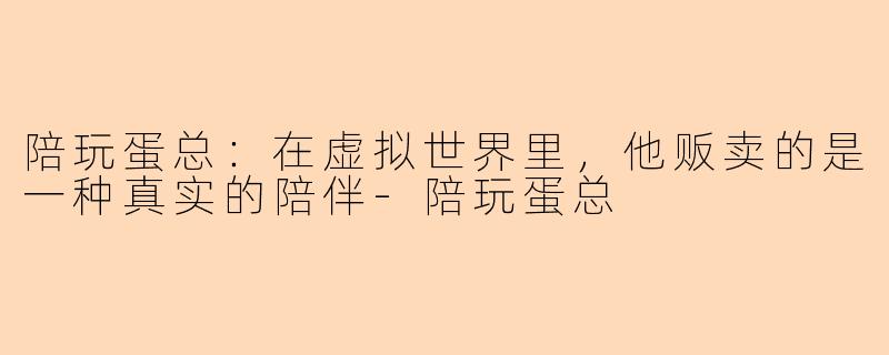 陪玩蛋总：在虚拟世界里，他贩卖的是一种真实的陪伴