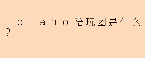 .piano陪玩团是什么？