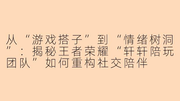 从“游戏搭子”到“情绪树洞”：揭秘王者荣耀“轩轩陪玩团队”如何重构社交陪伴
