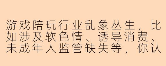 游戏陪玩行业乱象丛生，比如涉及软色情、诱导消费、未成年人监管缺失等，你认为应该如何系统性地整顿这类问题？