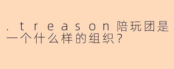 .treason陪玩团是一个什么样的组织？