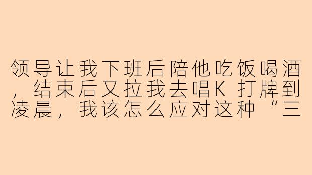 领导让我下班后陪他吃饭喝酒，结束后又拉我去唱K打牌到凌晨，我该怎么应对这种“三陪”才能既不得罪人又不透支自己？