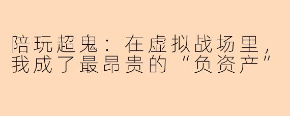 陪玩超鬼：在虚拟战场里，我成了最昂贵的“负资产”