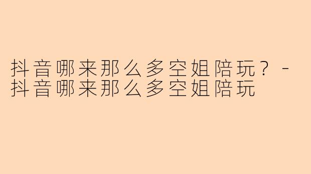 抖音哪来那么多空姐陪玩？