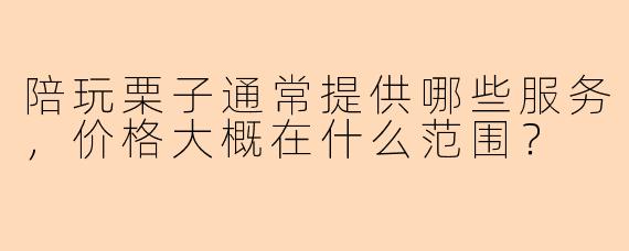 陪玩栗子通常提供哪些服务，价格大概在什么范围？