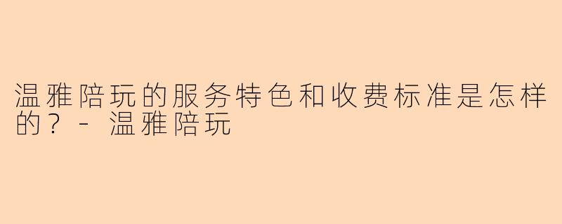 温雅陪玩的服务特色和收费标准是怎样的？