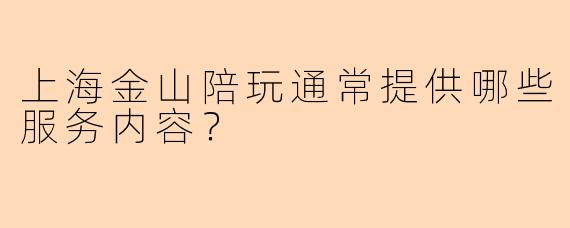 上海金山陪玩通常提供哪些服务内容？