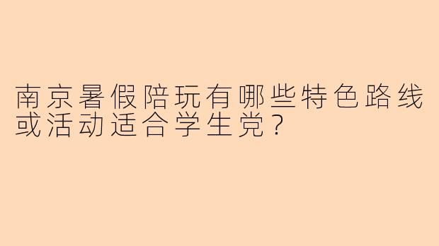 南京暑假陪玩有哪些特色路线或活动适合学生党？