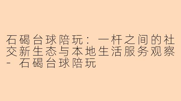 石碣台球陪玩：一杆之间的社交新生态与本地生活服务观察