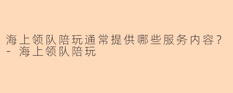 海上领队陪玩通常提供哪些服务内容？