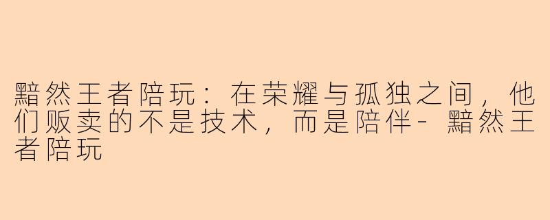 黯然王者陪玩：在荣耀与孤独之间，他们贩卖的不是技术，而是陪伴