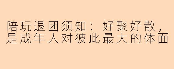 陪玩退团须知：好聚好散，是成年人对彼此最大的体面