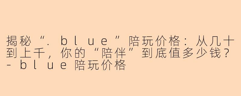 揭秘“.blue”陪玩价格：从几十到上千，你的“陪伴”到底值多少钱？