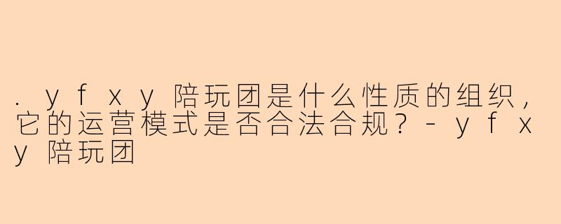 .yfxy陪玩团是什么性质的组织，它的运营模式是否合法合规？