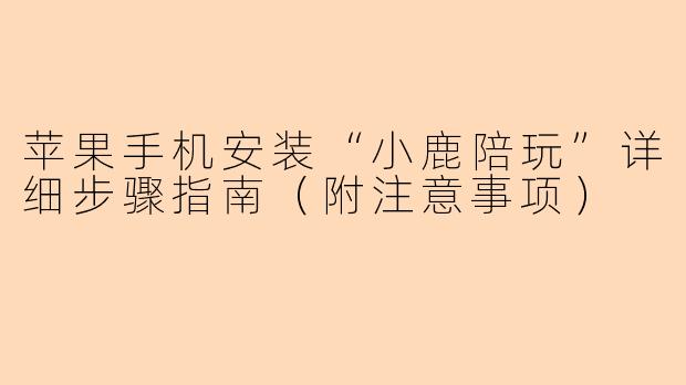 苹果手机安装“小鹿陪玩”详细步骤指南（附注意事项）