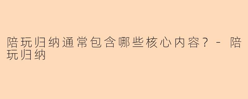 陪玩归纳通常包含哪些核心内容？