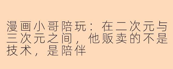 漫画小哥陪玩：在二次元与三次元之间，他贩卖的不是技术，是陪伴