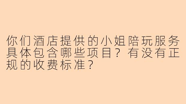 你们酒店提供的小姐陪玩服务具体包含哪些项目？有没有正规的收费标准？