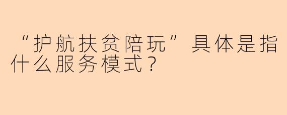 “护航扶贫陪玩”具体是指什么服务模式？