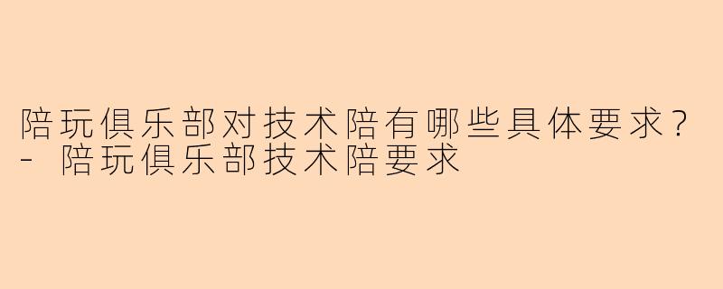 陪玩俱乐部对技术陪有哪些具体要求？