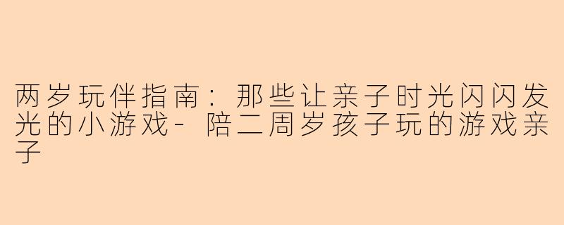 两岁玩伴指南：那些让亲子时光闪闪发光的小游戏